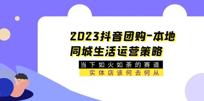 2023抖音团购-本地同城生活运营策略 当下如火如荼的赛道·实体店该何去何从 - 晨鑫项目库-晨鑫项目库