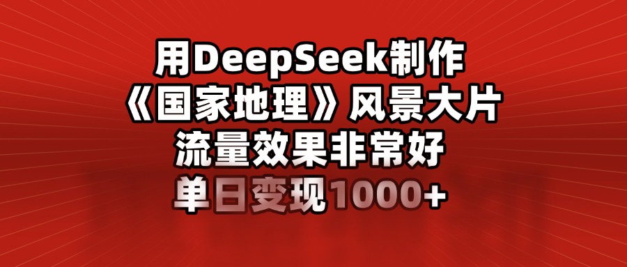 用DeepSeek制作《国家地理》风景大片，流量效果非常好，单日变现1000+ - 晨鑫项目库-晨鑫项目库