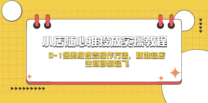 小店随心推投放实操教程，0-1保姆级投流操作方法，精准起店，生意即刻起飞 - 晨鑫项目库-晨鑫项目库