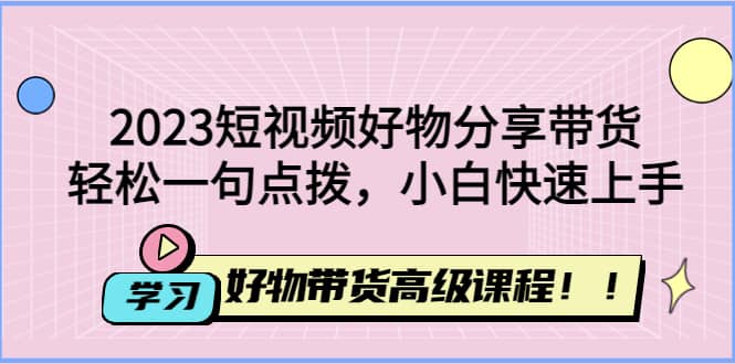2023短视频好物分享带货，好物带货高级课程，轻松一句点拨，小白快速上手 - 晨鑫项目库-晨鑫项目库