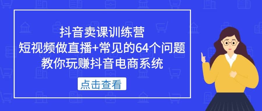 抖音卖课训练营，短视频做直播+常见的64个问题 教你玩赚抖音电商系统 - 晨鑫项目库-晨鑫项目库