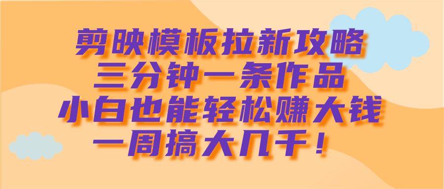 剪映模板拉新攻略，三分钟一条作品，小白也能轻松赚大钱，一周搞大几千！ - 晨鑫项目库-晨鑫项目库
