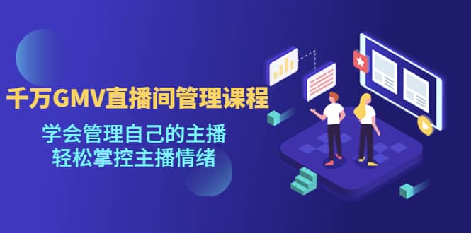 千万GMV直播间的管理课程：学会管理自己的主播，轻松掌控主播情绪 - 晨鑫项目库-晨鑫项目库