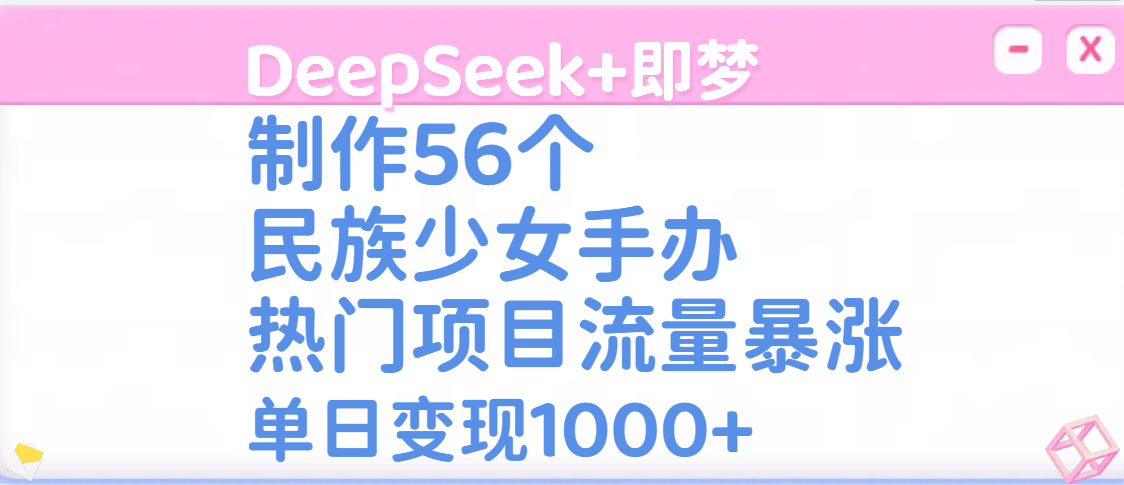 DeepSeek+即梦制作56个民族少女手办，热门项目流量暴涨，单日变现1000+ - 晨鑫项目库-晨鑫项目库