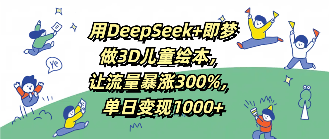 用DeepSeek+即梦，做3D儿童绘本，让流量暴涨300%，单日变现1000+ - 晨鑫项目库-晨鑫项目库