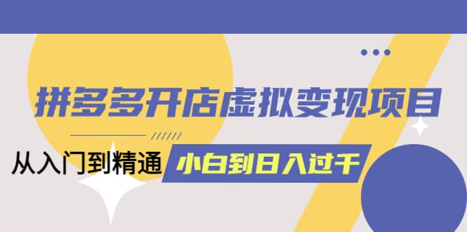 拼多多开店虚拟变现项目：入门到精通 从小白到日入1000（完整版）4月10更新 - 晨鑫项目库-晨鑫项目库