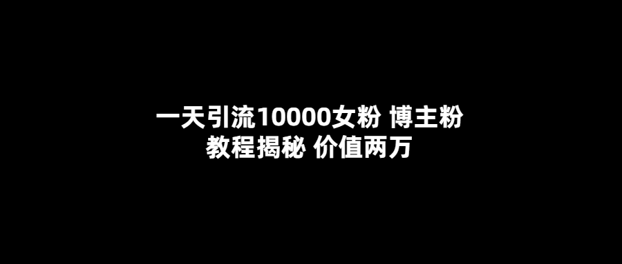 一天引流10000女粉，博主粉教程揭秘（价值两万） - 晨鑫项目库-晨鑫项目库
