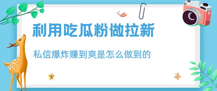 利用吃瓜粉做拉新，私信爆炸日入1000+赚到爽是怎么做到的【揭秘】 - 晨鑫项目库-晨鑫项目库