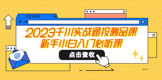 2023千川实战通投测品课，新手小白入门必听课 - 晨鑫项目库-晨鑫项目库
