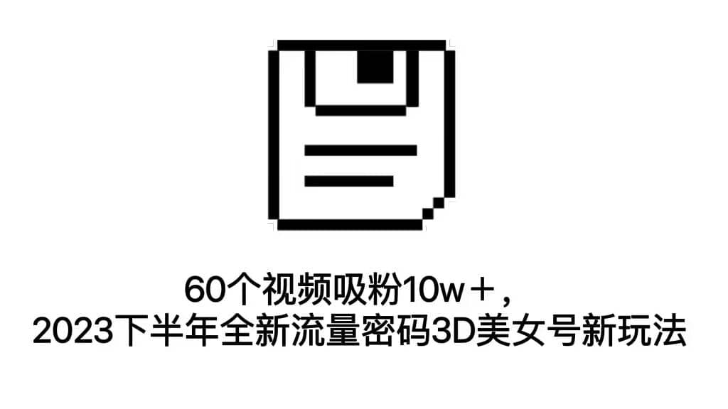 60个视频吸粉10w＋，2023下半年全新流量密码3D美女号新玩法（教程+资源） - 晨鑫项目库-晨鑫项目库