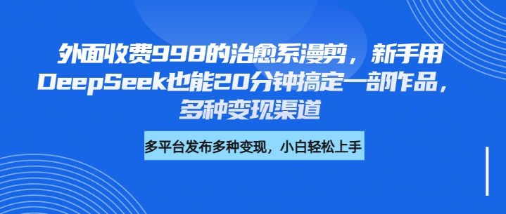 外面收费998的治愈系漫剪，新手用DeepSeek也能20分钟搞定一部作品，多种变现渠道 - 晨鑫项目库-晨鑫项目库