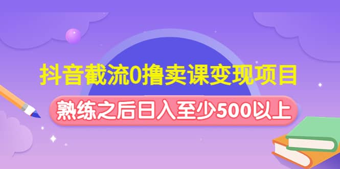 抖音截流0撸卖课变现项目 - 晨鑫项目库-晨鑫项目库