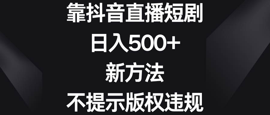 靠抖音直播短剧，日入500+，新方法、不提示版权违规 - 晨鑫项目库-晨鑫项目库