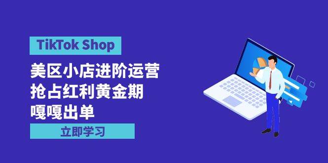 TikTok Shop-美区小店进阶运营，抢占红利黄金期 嘎嘎出单（7节课） - 晨鑫项目库-晨鑫项目库