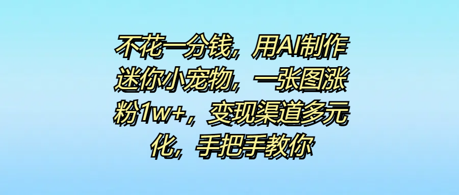 不花一分钱，用AI制作迷你小宠物，一张图涨粉1w+，变现渠道多元化，手把手教你 - 晨鑫项目库-晨鑫项目库
