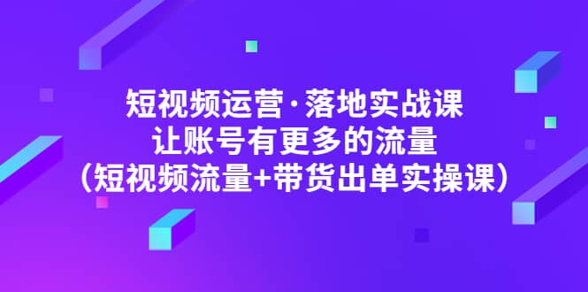 短视频运营·落地实战课 让账号有更多的流量（短视频流量+带货出单实操） - 晨鑫项目库-晨鑫项目库