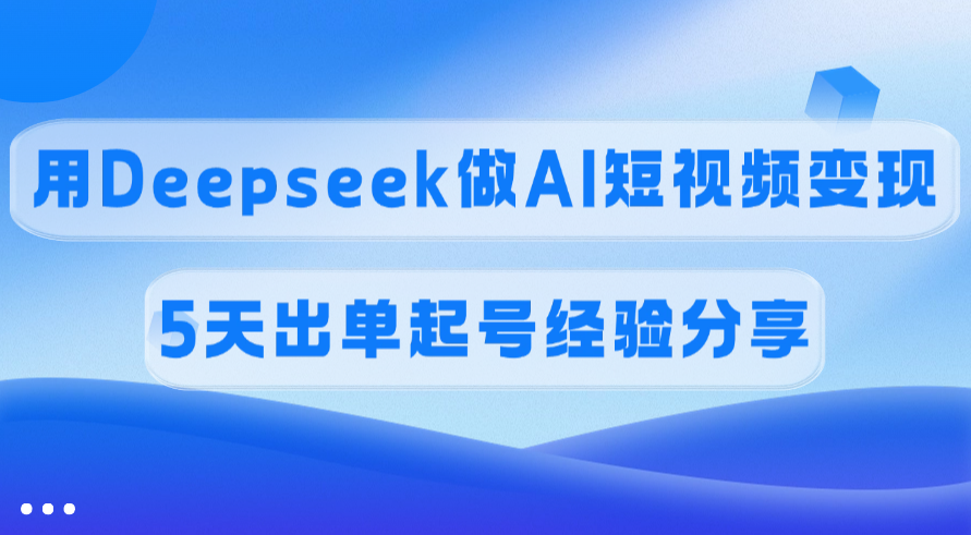 佣金45%，用Deepseek做AI短视频变现，5天出单起号经验分享 - 晨鑫项目库-晨鑫项目库