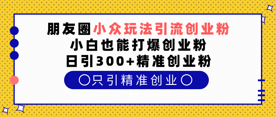 朋友圈小众玩法引流创业粉，小白也能打爆创业粉，日引300+精准创业粉 - 晨鑫项目库-晨鑫项目库