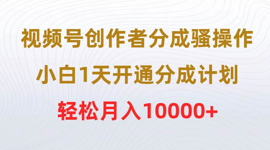 视频号创作者分成骚操作，小白1天开通分成计划，轻松月入10000+ - 晨鑫项目库-晨鑫项目库