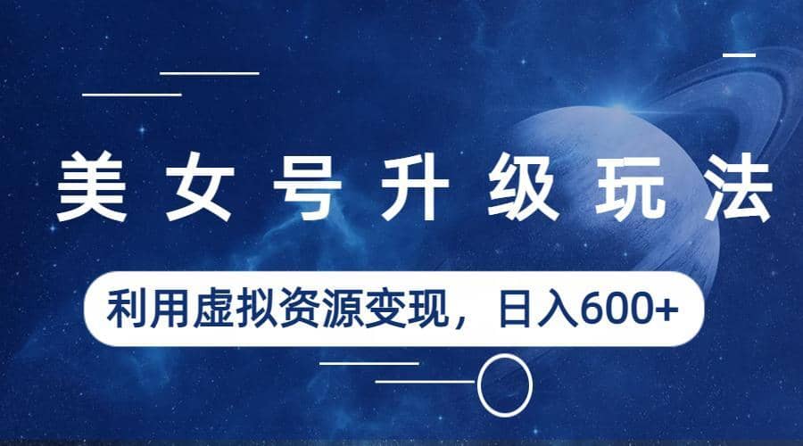 美女号升级玩法，利用虚拟资源变现，日入600+（教程+素材） - 晨鑫项目库-晨鑫项目库