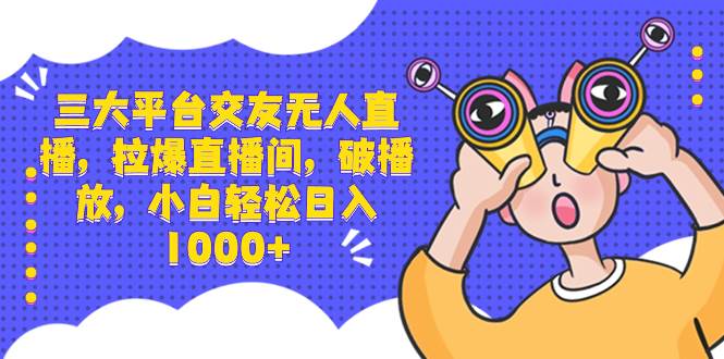 三大平台交友无人直播，拉爆直播间，破播放，小白轻松日入1000+ - 晨鑫项目库-晨鑫项目库