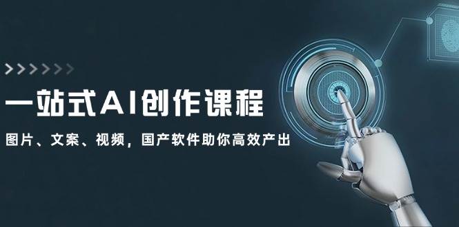 一站式AI创作课程：图片、文案、视频，国产软件助你高效产出 - 晨鑫项目库-晨鑫项目库