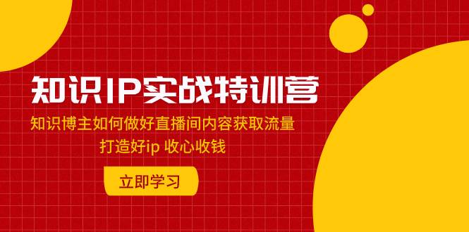 知识IP实战特训营：知识博主如何做好直播间内容获取流量 打造好ip 收心收钱 - 晨鑫项目库-晨鑫项目库