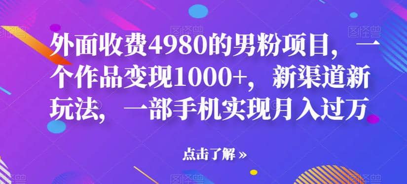 外面收费4980的男粉项目，一个作品变现1000+，新渠道新玩法，一部手机实现月入过万【揭秘】 - 晨鑫项目库-晨鑫项目库