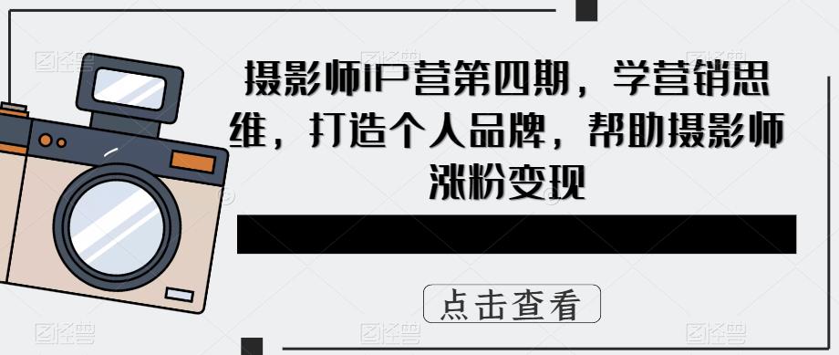 摄影师IP营第4期，学营销思维，打造个人品牌，帮助摄影师涨粉变现 - 晨鑫项目库-晨鑫项目库
