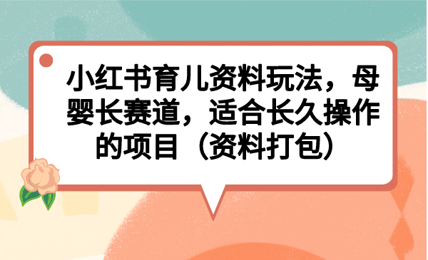 小红书育儿资料玩法，母婴长赛道，适合长久操作的项目（资料打包） - 晨鑫项目库-晨鑫项目库