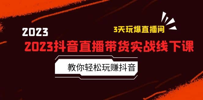 2023抖音直播带货实战线下课：教你轻松玩赚抖音，3天玩爆·直播间 - 晨鑫项目库-晨鑫项目库