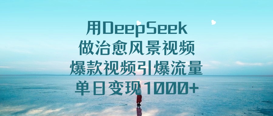用DeepSeek做治愈风景视频，爆款视频引爆流量，单日变现1000+ - 晨鑫项目库-晨鑫项目库