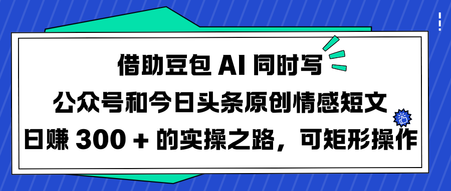 借助豆包 AI 同时写公众号和今日头条原创情感短文日赚 300 + 的实操之路，可矩形操作 - 晨鑫项目库-晨鑫项目库