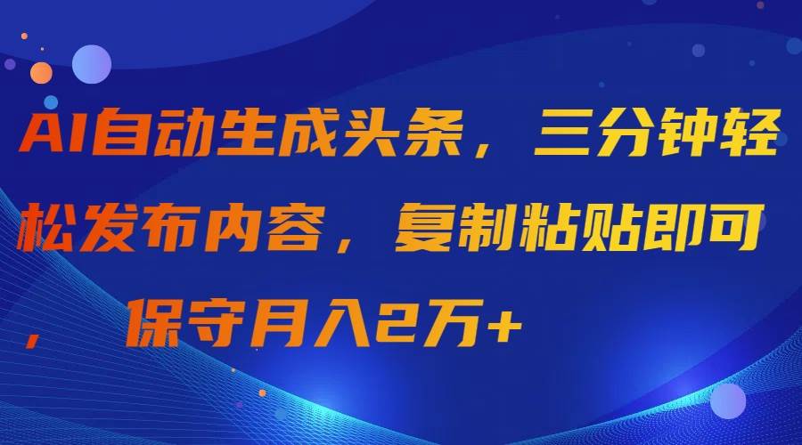 AI自动生成头条，三分钟轻松发布内容，复制粘贴即可， 保守月入2万+ - 晨鑫项目库-晨鑫项目库