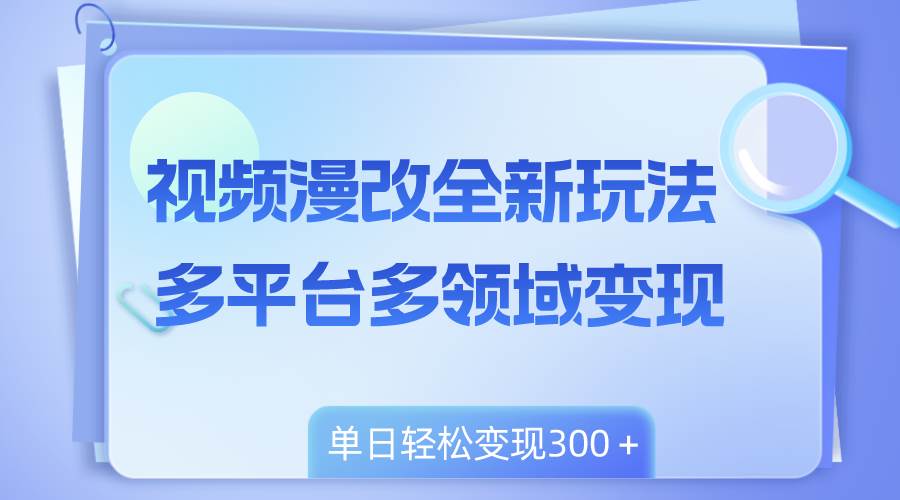 视频漫改全新玩法，多平台多领域变现，小白轻松上手，单日变现300＋ - 晨鑫项目库-晨鑫项目库