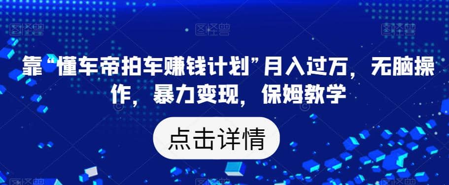 靠“懂车帝拍车赚钱计划”月入过万，无脑操作，暴力变现，保姆教学【揭秘】 - 晨鑫项目库-晨鑫项目库