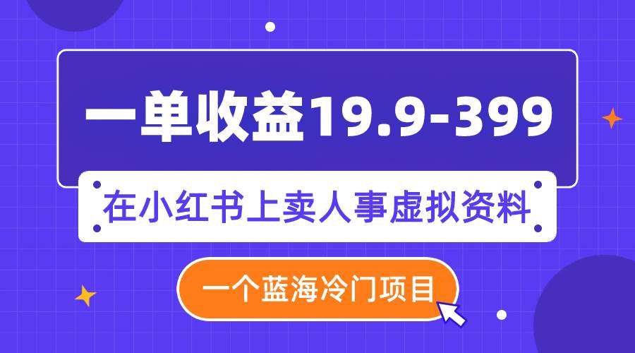 一单收益19.9-399，一个蓝海冷门项目，在小红书上卖人事虚拟资料 - 晨鑫项目库-晨鑫项目库