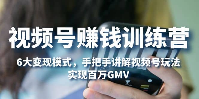 视频号赚钱训练营：6大变现模式，对平台的各项功能详细讲解，实现百万GMV - 晨鑫项目库-晨鑫项目库