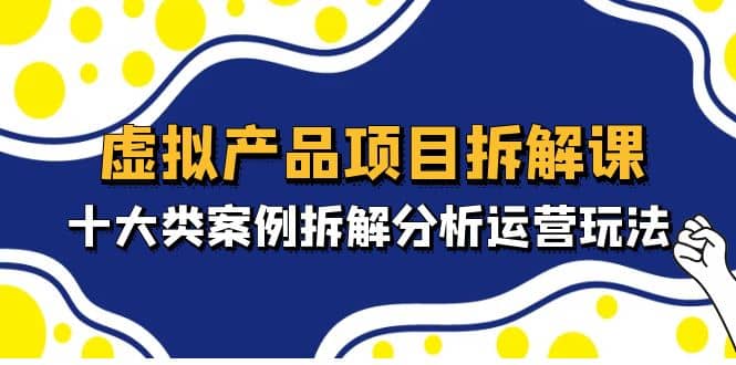 虚拟产品项目拆解课，十大类案例拆解分析运营玩法（11节课） - 晨鑫项目库-晨鑫项目库