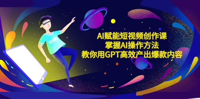 AI赋能短视频创作课，掌握AI操作方法，教你用AI高效产出爆款内容 - 晨鑫项目库-晨鑫项目库