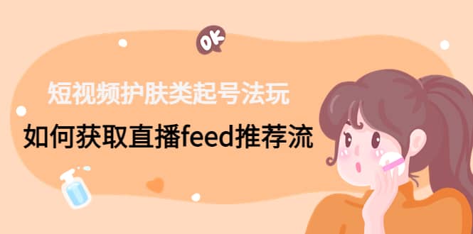 短视频护肤类起号玩法：如何获取直播feed推荐流 - 晨鑫项目库-晨鑫项目库