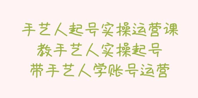手艺人起号实操运营课，教手艺人实操起号，带手艺人学账号运营 - 晨鑫项目库-晨鑫项目库