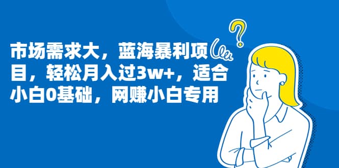 市场需求大，蓝海暴利项目，轻松月入过3w+，适合小白0基础，网赚小白专用 - 晨鑫项目库-晨鑫项目库