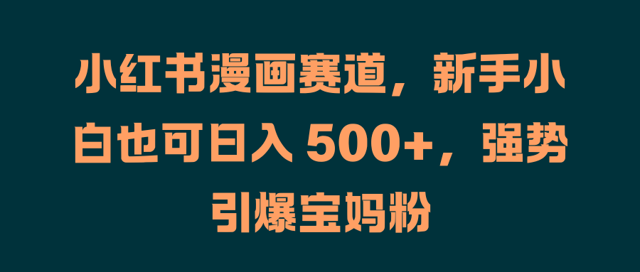 小红书漫画赛道，新手小白也可日入 500+，强势引爆宝妈粉 - 晨鑫项目库-晨鑫项目库