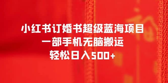 小红书订婚书超级蓝海项目，一部手机无脑搬运，轻松日入500+ - 晨鑫项目库-晨鑫项目库