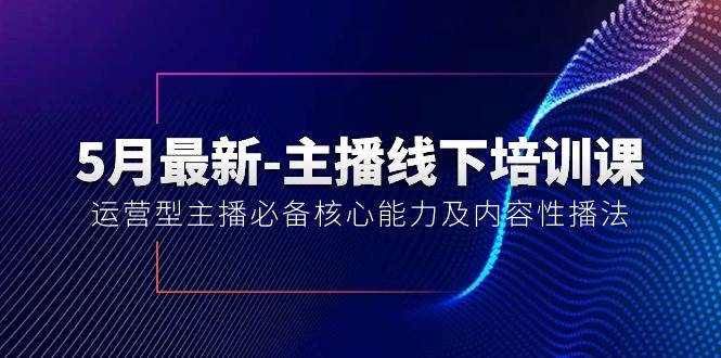 5月最新-主播线下培训课【40期】：运营型主播必备核心能力及内容性播法 - 晨鑫项目库-晨鑫项目库