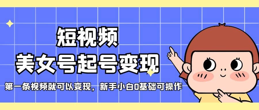 短视频美女号起号变现，第一条视频就可以变现，新手小白0基础可操作 - 晨鑫项目库-晨鑫项目库