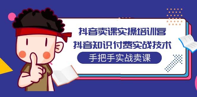 抖音卖课实操培训营：抖音知识付费实战技术，手把手实战课 - 晨鑫项目库-晨鑫项目库