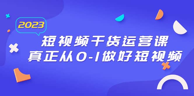 2023短视频干货·运营课，真正从0-1做好短视频（30节课） - 晨鑫项目库-晨鑫项目库