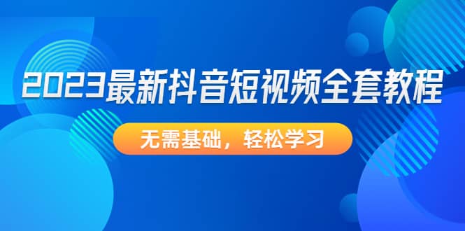 2023最新抖音短视频全套教程，无需基础，轻松学习 - 晨鑫项目库-晨鑫项目库